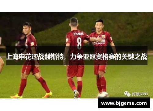 上海申花迎战赫斯特，力争亚冠资格赛的关键之战