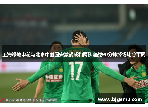 上海绿地申花与北京中赫国安激战成和两队鏖战90分钟终场比分平局