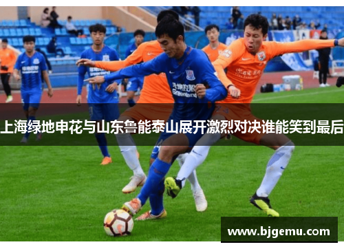 上海绿地申花与山东鲁能泰山展开激烈对决谁能笑到最后