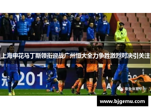 上海申花马丁斯领衔迎战广州恒大全力争胜激烈对决引关注