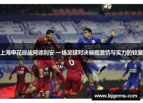 上海申花迎战阿德利安 一场足球对决展现激情与实力的较量
