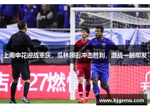 上海申花迎战重庆，瓜林领衔冲击胜利，激战一触即发