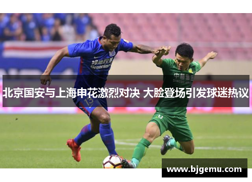 北京国安与上海申花激烈对决 大脸登场引发球迷热议