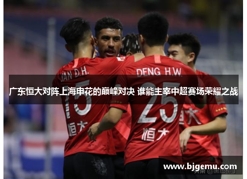 广东恒大对阵上海申花的巅峰对决 谁能主宰中超赛场荣耀之战