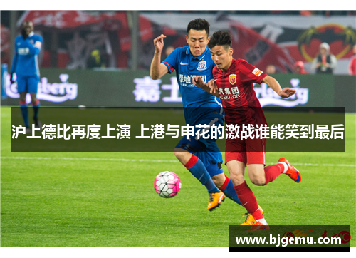 沪上德比再度上演 上港与申花的激战谁能笑到最后