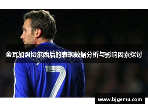 舍瓦加盟切尔西后的表现数据分析与影响因素探讨