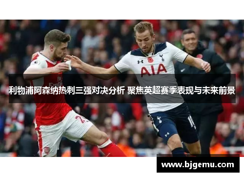 利物浦阿森纳热刺三强对决分析 聚焦英超赛季表现与未来前景