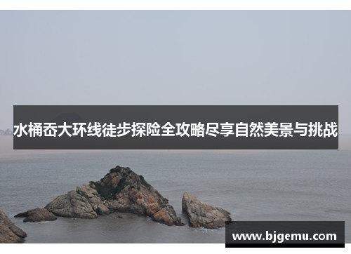 水桶岙大环线徒步探险全攻略尽享自然美景与挑战