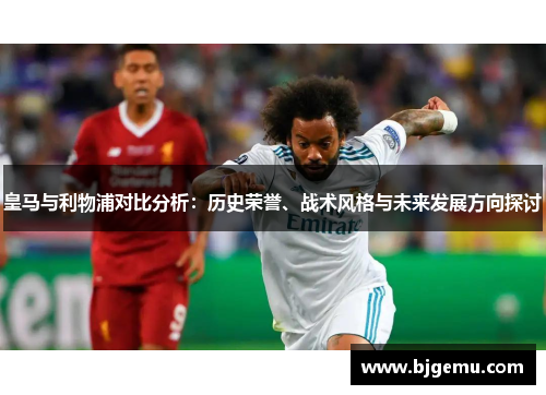 皇马与利物浦对比分析：历史荣誉、战术风格与未来发展方向探讨