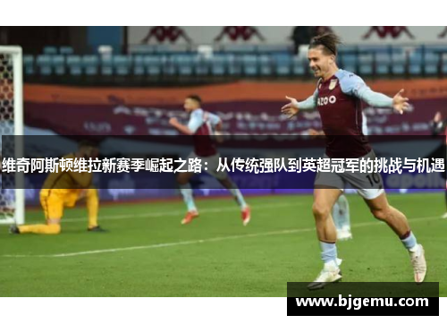 维奇阿斯顿维拉新赛季崛起之路：从传统强队到英超冠军的挑战与机遇