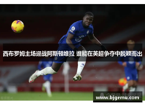 西布罗姆主场迎战阿斯顿维拉 谁能在英超争夺中脱颖而出